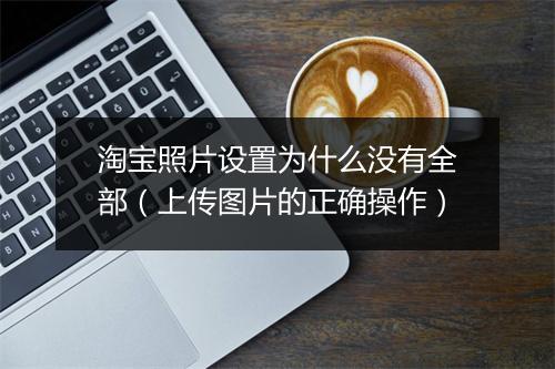 淘宝照片设置为什么没有全部（上传图片的正确操作）