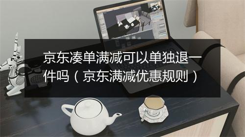 京东凑单满减可以单独退一件吗（京东满减优惠规则）