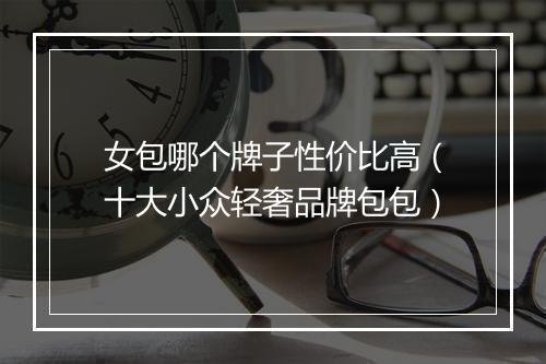 女包哪个牌子性价比高（十大小众轻奢品牌包包）