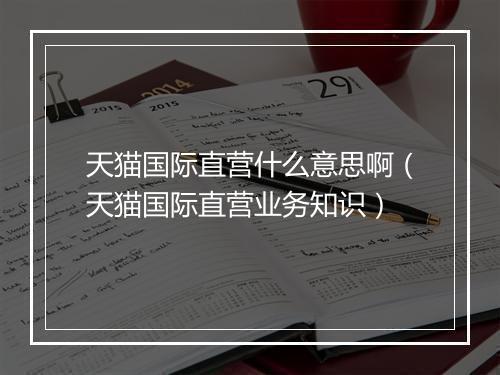 天猫国际直营什么意思啊（天猫国际直营业务知识）