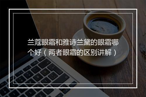 兰蔻眼霜和雅诗兰黛的眼霜哪个好（两者眼霜的区别讲解）