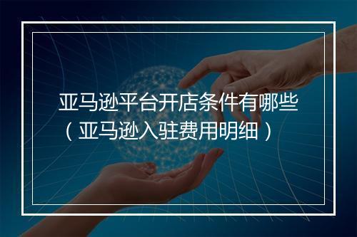 亚马逊平台开店条件有哪些（亚马逊入驻费用明细）