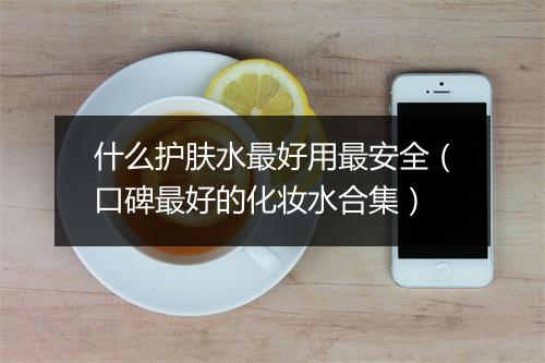 什么护肤水最好用最安全（口碑最好的化妆水合集）