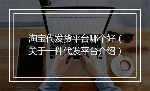 淘宝代发货平台哪个好（关于一件代发平台介绍）