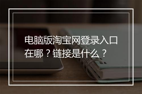 电脑版淘宝网登录入口在哪？链接是什么？