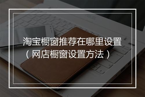 淘宝橱窗推荐在哪里设置（网店橱窗设置方法）