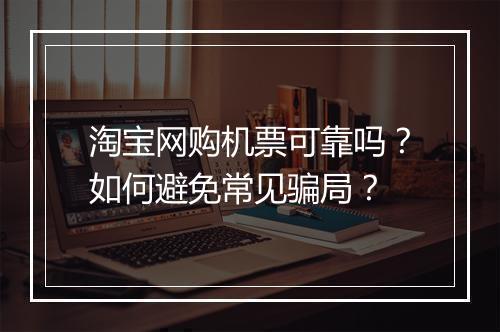 淘宝网购机票可靠吗？如何避免常见骗局？