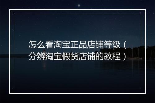 怎么看淘宝正品店铺等级（分辨淘宝假货店铺的教程）
