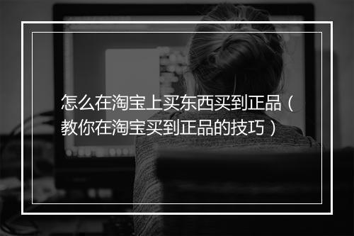 怎么在淘宝上买东西买到正品（教你在淘宝买到正品的技巧）