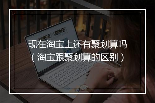 现在淘宝上还有聚划算吗（淘宝跟聚划算的区别）