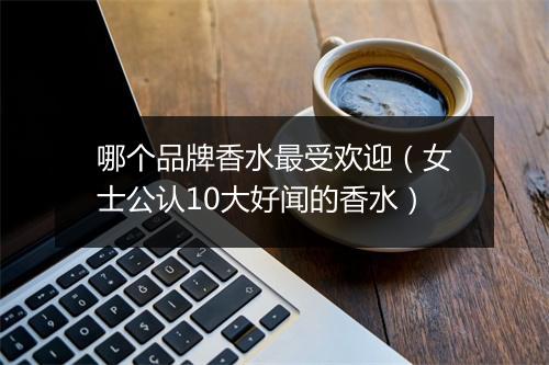 哪个品牌香水最受欢迎（女士公认10大好闻的香水）