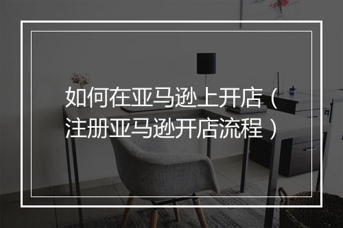 如何在亚马逊上开店（注册亚马逊开店流程）