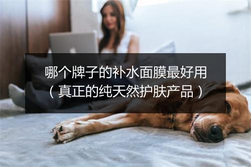 哪个牌子的补水面膜最好用（真正的纯天然护肤产品）