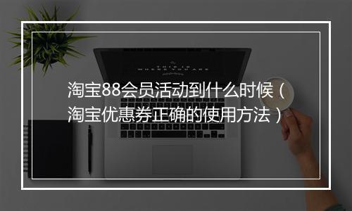 淘宝88会员活动到什么时候（淘宝优惠券正确的使用方法）