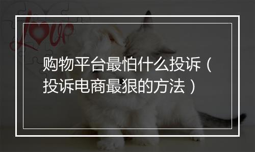 购物平台最怕什么投诉（投诉电商最狠的方法）