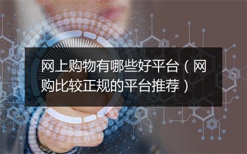 网上购物有哪些好平台（网购比较正规的平台推荐）