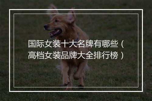 国际女装十大名牌有哪些（高档女装品牌大全排行榜）
