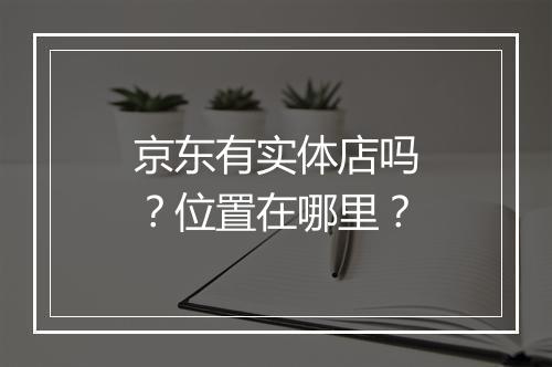 京东有实体店吗？位置在哪里？