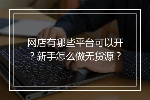 网店有哪些平台可以开？新手怎么做无货源？
