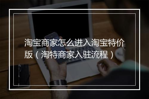 淘宝商家怎么进入淘宝特价版（淘特商家入驻流程）