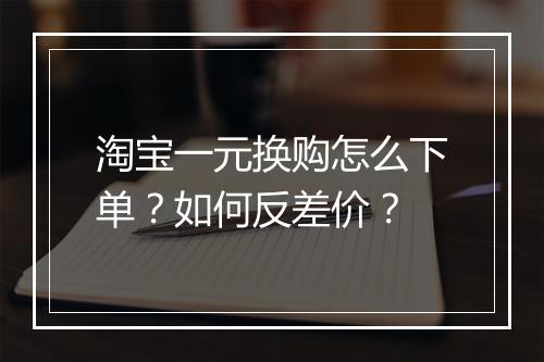淘宝一元换购怎么下单？如何反差价？