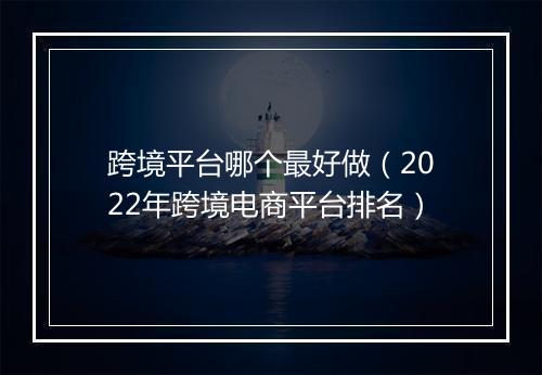 跨境平台哪个最好做（2022年跨境电商平台排名）