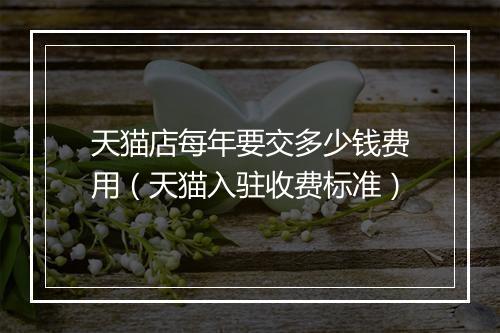 天猫店每年要交多少钱费用（天猫入驻收费标准）