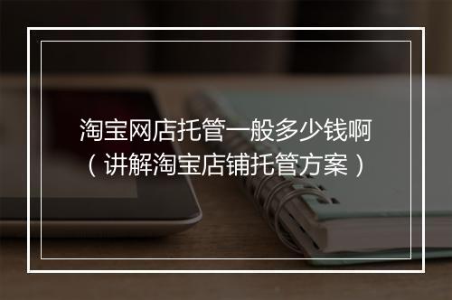淘宝网店托管一般多少钱啊（讲解淘宝店铺托管方案）