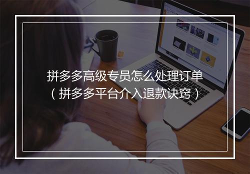 拼多多高级专员怎么处理订单（拼多多平台介入退款诀窍）