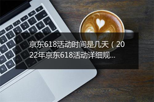 京东618活动时间是几天（2022年京东618活动详细规则）