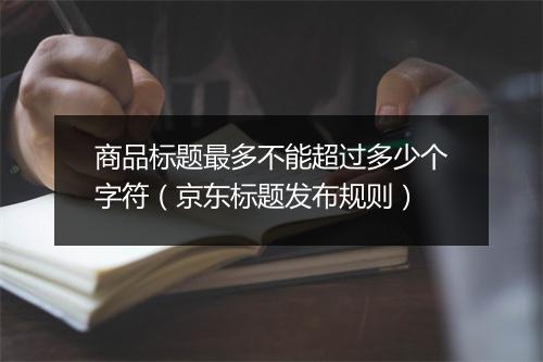 商品标题最多不能超过多少个字符（京东标题发布规则）