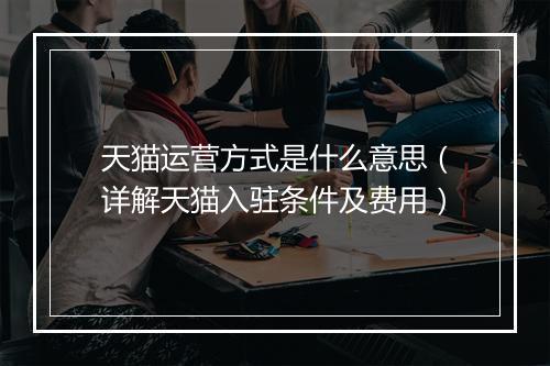 天猫运营方式是什么意思（详解天猫入驻条件及费用）