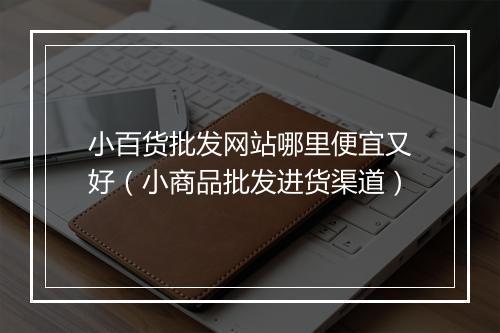 小百货批发网站哪里便宜又好（小商品批发进货渠道）