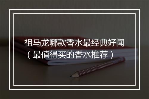 祖马龙哪款香水最经典好闻（最值得买的香水推荐）