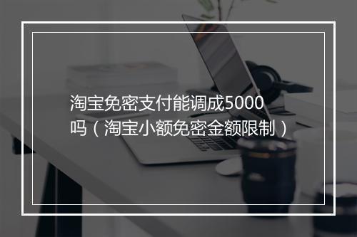 淘宝免密支付能调成5000吗（淘宝小额免密金额限制）