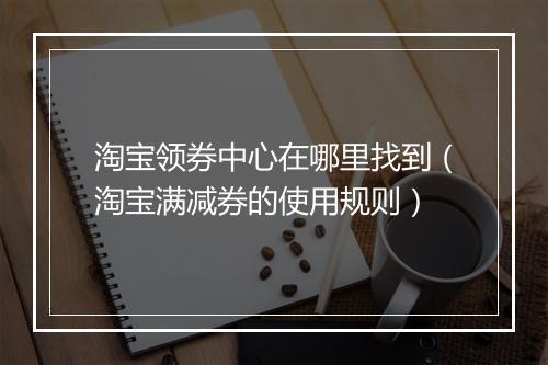 淘宝领券中心在哪里找到（淘宝满减券的使用规则）