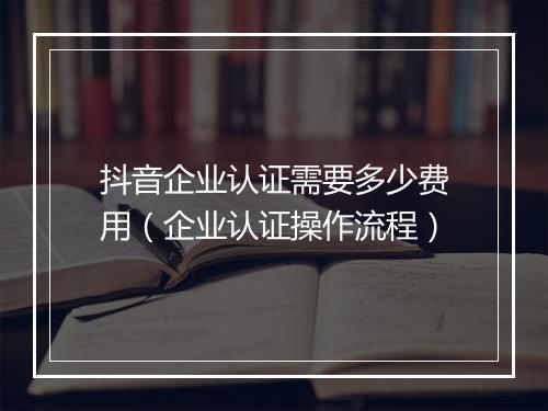 抖音企业认证需要多少费用（企业认证操作流程）