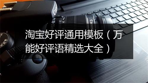 淘宝好评通用模板（万能好评语精选大全）