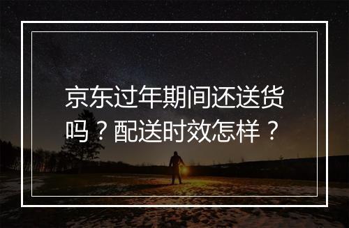 京东过年期间还送货吗？配送时效怎样？