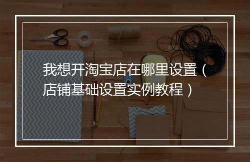 我想开淘宝店在哪里设置（店铺基础设置实例教程）
