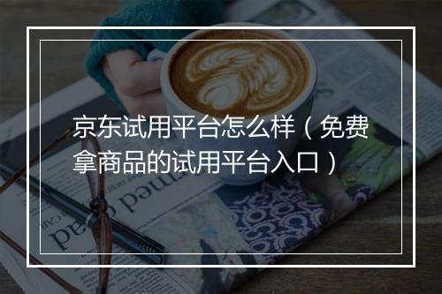 京东试用平台怎么样（免费拿商品的试用平台入口）