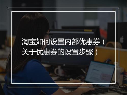淘宝如何设置内部优惠券（关于优惠券的设置步骤）