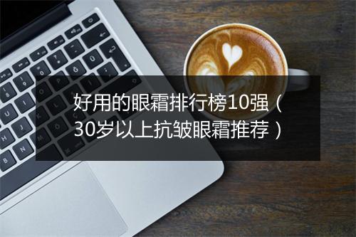 好用的眼霜排行榜10强（30岁以上抗皱眼霜推荐）