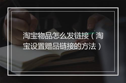 淘宝物品怎么发链接（淘宝设置赠品链接的方法）