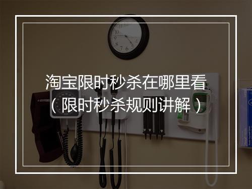 淘宝限时秒杀在哪里看（限时秒杀规则讲解）