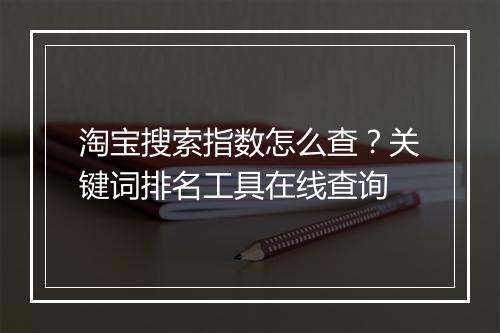 淘宝搜索指数怎么查？关键词排名工具在线查询