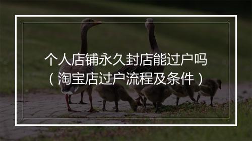 个人店铺永久封店能过户吗（淘宝店过户流程及条件）