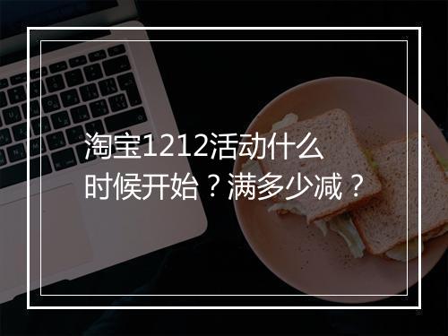 淘宝1212活动什么时候开始？满多少减？
