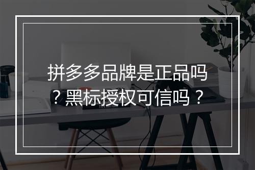 拼多多品牌是正品吗？黑标授权可信吗？