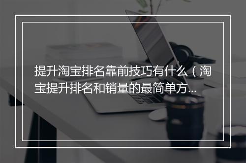 提升淘宝排名靠前技巧有什么（淘宝提升排名和销量的最简单方法）